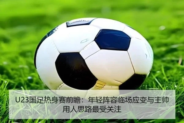 U23国足热身赛前瞻：年轻阵容临场应变与主帅用人思路最受关注